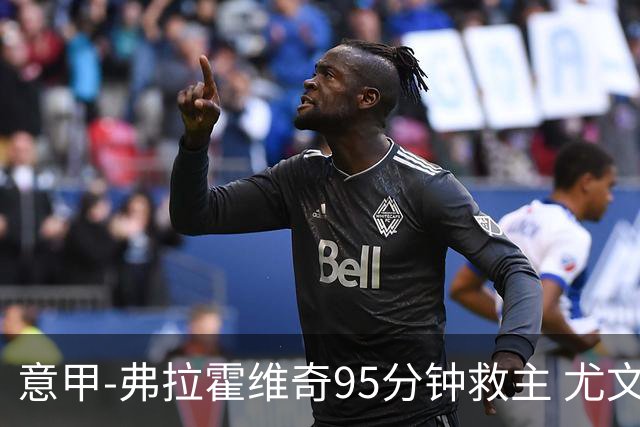 意甲-弗拉霍维奇95分钟救主 尤文1-1险平9人对手