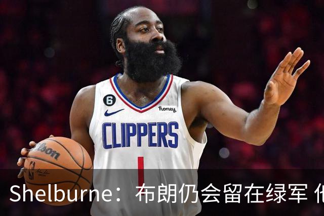 Shelburne：布朗仍会留在绿军 他不是感情受伤就申请交易的人